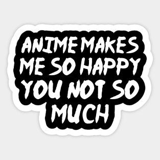 Anime Makes Me So Happy You Not So Much Sticker